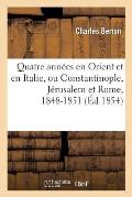 Quatre Ann?es En Orient Et En Italie, Ou Constantinople, J?rusalem Et Rome, 1848-1851