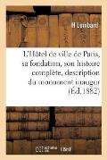 L'H?tel de Ville de Paris: Sa Fondation, Son Histoire Compl?te Et La Description D?taill?e Du: Nouveau Monument Inaugur? Le 14 Juillet 1882