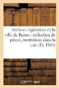 Archives L?gislatives de la Ville de Reims: Collection de Pi?ces In?dites Pouvant Servir ? Tome 1-2: L'Histoire Des Institutions Dans l'Int?rieur de l
