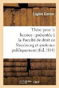 Th?se Pour La Licence: Pr?sent?e ? La Facult? de Droit de Strasbourg Et Soutenue: Publiquement Le Samedi 16 D?cembre 1854,