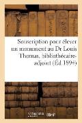 Souscription Pour ?lever Un Monument Au Dr Louis Thomas, Biblioth?caire-Adjoint de la: Facult? de M?decine de Paris, Professeur ? l'?cole Dentaire de