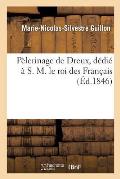 P?lerinage de Dreux, D?di? ? S. M. Le Roi Des Fran?ais, Par Marie-Nicolas-Sylvestre Guillon,