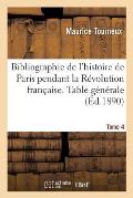 Bibliographie de l'Histoire de Paris Pendant La R?volution Fran?aise. Documents Tome 4: Biographiques, Paris Hors Les Murs, Additions Et Corrections