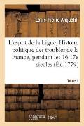 L'Esprit de la Ligue, Ou Histoire Politique Des Troubles de la France, Pendant Les Xvie Tome 1: & Xviie Siecles.