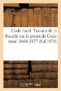 Code Rural. Travaux de la Soci?t? Sur Le Projet de Code Rural. 1868-1877