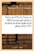 Notes Sur l'?le de Corse En 1868, D?di?es ? Ceux Qui Sont ? La Recherche de la Sant? Et Du Plaisir