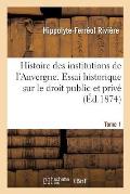 Histoire Des Institutions de l'Auvergne Contenant Un Essai Historique Sur Le Droit Public: Et Priv? Dans Cette Province. Tome 1