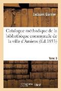 Catalogue M?thodique de la Biblioth?que Communale de la Ville d'Amiens. Tome 3