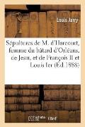 Les S?pultures de Marie d'Harcourt, Femme Du B?tard d'Orl?ans, de Jean, Leur Fils, Et de Fran?ois II: Et Louis Ier, Ducs de Longueville, Leurs Petits-