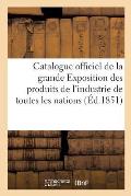 Catalogue Officiel de la Grande Exposition Des Produits de l'Industrie de Toutes Les Nations, 1851: 2e ?dition