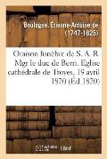 Oraison Fun?bre de S. A. R. Mgr Le Duc de Berri, Prononc?e Dans l'?glise Cath?drale de Troyes: Le 19 Avril 1820