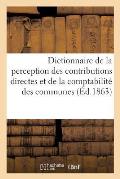 Dictionnaire de la Perception Des Contributions Directes Et de la Comptabilit? Des Communes,: Des ?tablissements de Bienfaisance Et Des Associations S