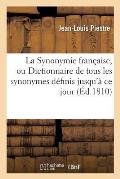 La Synonymie Fran?aise, Ou Dictionnaire de Tous Les Synonymes D?finis Jusqu'? CE Jour