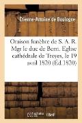 Oraison Fun?bre de S. A. R. Mgr Le Duc de Berri. Eglise Cath?drale de Troyes, Le 19 Avril 1820