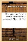 Discours Couronn? Par La Soci?t? Royale Des Arts Et Sciences de Metz: Sur Les Questions Propos?es Pour Sujet Du Prix de l'Ann?e 1784