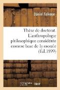 Th?se de Doctorat. l'Anthropologie Philosophique Consid?r?e Comme Base de la Morale: Universit? de Paris
