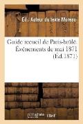 Guide Recueil de Paris-Br?l?. ?v?nements de Mai 1871: R?cit de l'Entr?e de l'Arm?e ? Paris Et La Bataille Des Rues. Notices Sur Les Monuments Incendi?