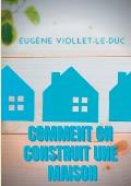 Comment on construit une maison: Histoire d'une maison illustr?e de soixante deux dessins par Viollet-le-Duc