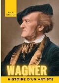 Wagner, histoire d'un artiste: la biographie de r?f?rence sur la vie de Richard Wagner, compositeur et chef d'orchestre allemand de la p?riode romant