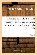 Christophe Colomb, Son Origine, Sa Vie, Ses Voyages, Sa Famille Et Ses Descendants. Tome 1