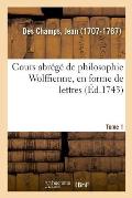 Cours Abr?g? de Philosophie Wolffienne, En Forme de Lettres. Tome 1