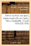 Arthur Ou Seize ANS Apr?s, Drame-Vaudeville En 2 Actes. Paris, Vaudeville, 12 Avril 1838