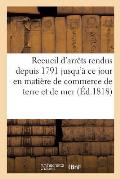 Recueil d'Arr?ts Rendus Depuis 1791 Jusqu'? CE Jour En Mati?re de Commerce de Terre Et de Mer