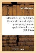 Manuel Du Jeu de Billard: Contenant La Th?orie Du Billard, Ses R?gles, Ses Principes G?n?raux, Leurs Applications Diverses
