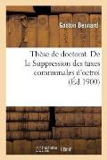 Th?se de Doctorat. de la Suppression Des Taxes Communales d'Octroi: Facult? de Droit de Poitiers, 30 Novembre 1900
