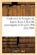 Code Civil de l'Empire Du Japon, Livres I, II Et III, Promulgu?s Le 28 Avril 1896: Dispositions G?n?rales, Droits R?els, Droit de Cr?ance