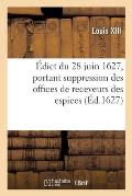 ?dict Du 28 Juin 1627, Suppression Des Offices de Receveurs Des Espices Cr?ez ?s Ann?es 1581 Et 1586: Et R?union Desdits Offices ? Ceux Des Greffiers