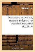Documents Particuliers, En Forme de Lettres, Sur Napol?on Bonaparte: D'Apr?s Des Donn?es Fournies Par Napol?on Lui-M?me Et Des Personnes Qui Ont V?cu