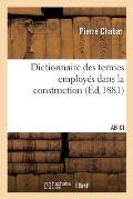 Dictionnaire Des Termes Employ?s Dans La Construction Et Concernant La Connaissance: Et l'Emploi Des Mat?riaux. Ab-CI