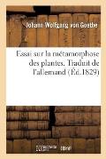Essai Sur La M?tamorphose Des Plantes. Traduit de l'Allemand: Sur l'?dition Originale de Gotha, 1790