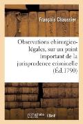 Observations Chirurgico-L?gales, Sur Un Point Important de la Jurisprudence Criminelle: Acad?mie Des Sciences de Dijon, 20 D?cembre 1789
