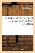 Historique Du 3e R?giment de Hussards, 1764-1887: D'Apr?s Les Archives Du Corps, Celles Du D?p?t de la Guerre Et Autres Documents Originaux