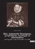 Moi, Antoinette Bourignon, proph?tesse, mystique et r?formatrice: une biographie d'Antoinette Bourignon (1616-1680)