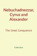 Nebuchadnezzar, Cyrus and Alexander: The Great Conquerors