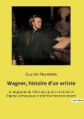 Wagner, histoire d'un artiste: la biographie de r?f?rence sur la vie de Richard Wagner, compositeur et chef d'orchestre allemand