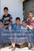 The Psychological Impact of Migration on Children Addressing the Mental Health of Migrant Children