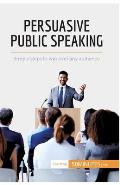 Persuasive Public Speaking: Simple steps to win over any audience