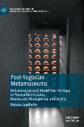 Post-Yugoslav Metamuseums: Reframing Second World War Heritage in Postconflict Croatia, Bosnia and Herzegovina, and Serbia