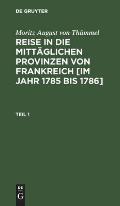 Moritz August Von Th?mmel: Reise in Die Mitt?glichen Provinzen Von Frankreich [Im Jahr 1785 Bis 1786]. Teil 1