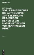 H. W. Brandes: Vorlesungen ?ber Die Astronomie, Zur Belehrung Derjenigen, Denen Es an Mathematischen Vorkenntnissen Fehlt. Teil 1