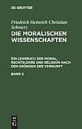 Friedrich Heinrich Christian Schwarz: Die Moralischen Wissenschaften. Ein Lehrbuch Der Moral, Rechtslehre Und Religion Nach Den Gr?nden Der Vernunft.