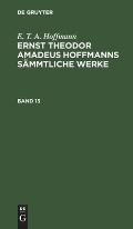 E. T. A. Hoffmann: Ernst Theodor Amadeus Hoffmanns S?mmtliche Werke. Band 13