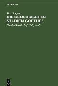 Die Geologischen Studien Goethes: Beitr?ge Zur Biographie Goethes Und Zur Geschichte Und Methodenlehre Der Geologie
