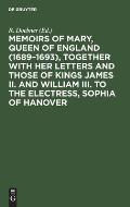 Memoirs of Mary, Queen of England (1689-1693), Together with Her Letters and Those of Kings James II. and William III. to the Electress, Sophia of Han