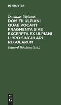 Domitii Ulpiani Quae Vocant Fragmenta Sive Excerpta Ex Ulpiani Libro Singulari Regularum: Accedunt Eiusdem Institutioninum Aliaque Veteris Iuris Roman