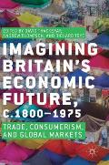 Imagining Britain's Economic Future, C.1800-1975: Trade, Consumerism, and Global Markets